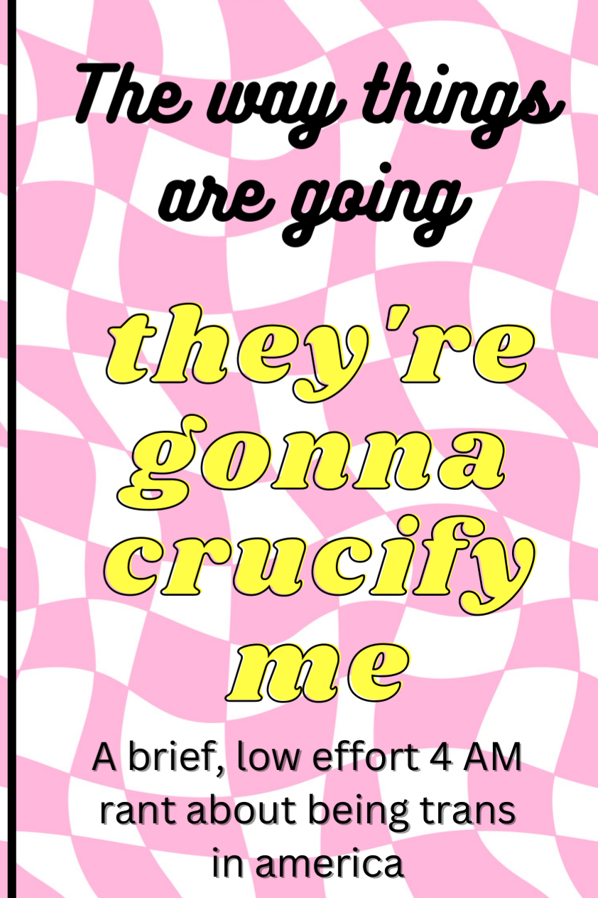 The Way Things Are Going, They're Gonna Crucify Me: A brief, low effort 4 AM rant about being trans in America